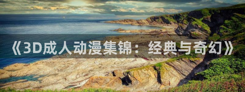 哈哩哈哩官网halihali2：《3D成人动漫集锦：经典与奇幻》