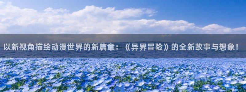 哈哩哈哩动漫网站在线观看：以新视角描绘动漫世界的新篇章：《异界冒险》的全新故事与想象！