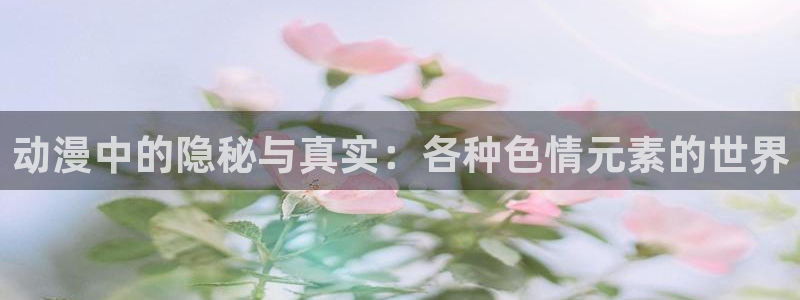 哈哩哈哩电视剧：动漫中的隐秘与真实：各种色情元素的世界