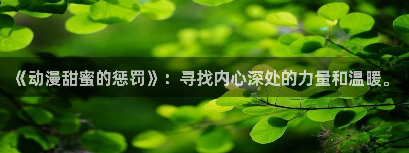 哈哩哈哩官网_halihali免费观看：《动漫甜蜜的惩罚》：寻找内心深处的力量和温暖。